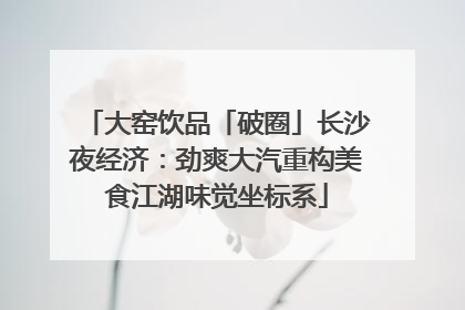 大窑饮品「破圈」长沙夜经济：劲爽大汽重构美食江湖味觉坐标系